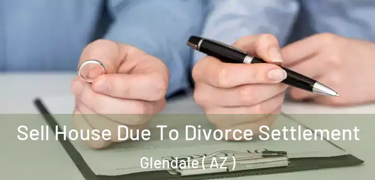  Sell House Due To Divorce Settlement Glendale ( AZ )
