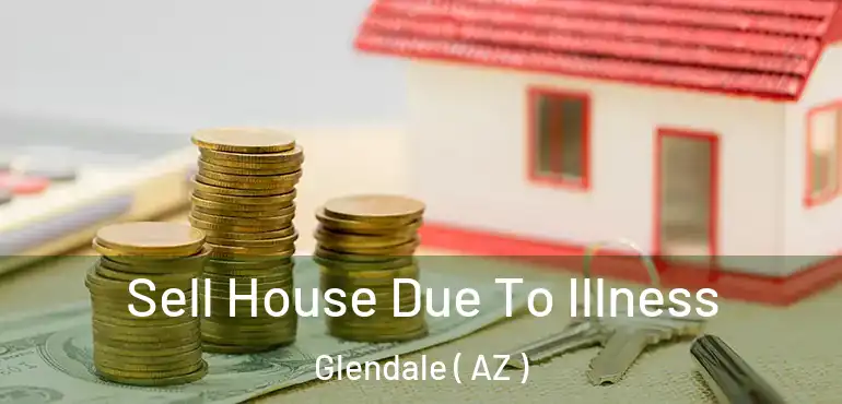 Sell House Due To Illness Glendale ( AZ )